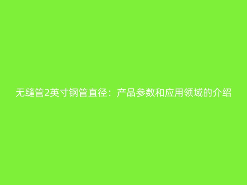 無(wú)縫管2英寸鋼管直徑:產(chǎn)品參數(shù)和應(yīng)用領(lǐng)域的介紹