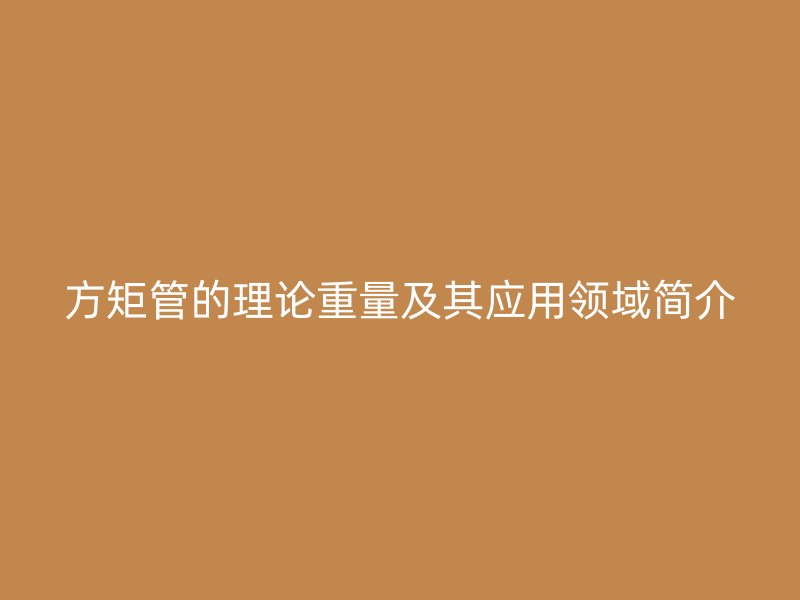 方矩管的理論重量及其應(yīng)用領(lǐng)域簡(jiǎn)介