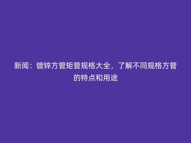 新聞：鍍鋅方管矩管規(guī)格大全，了解不同規(guī)格方管的特點(diǎn)和用途