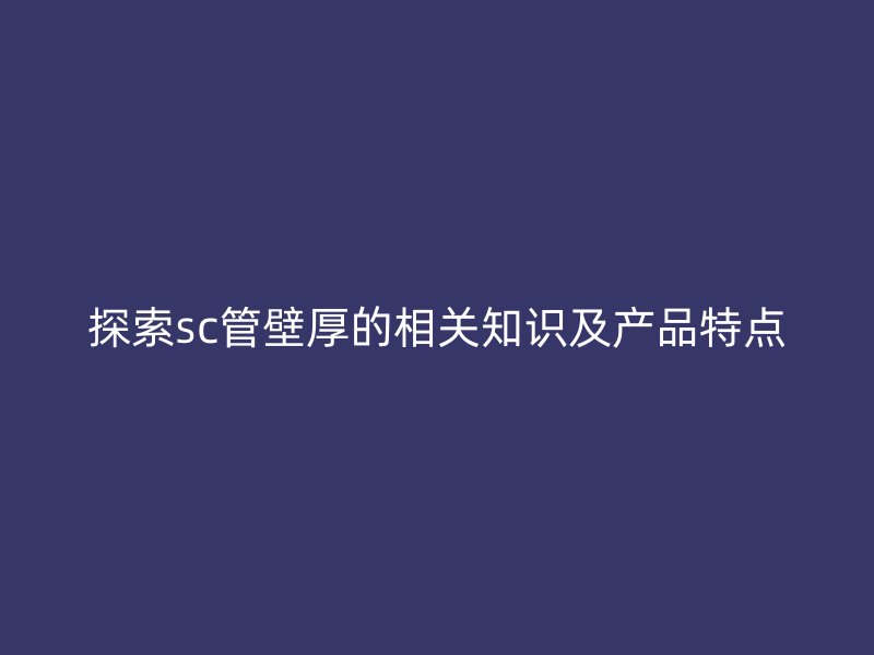 探索sc管壁厚的相關(guān)知識及產(chǎn)品特點(diǎn)