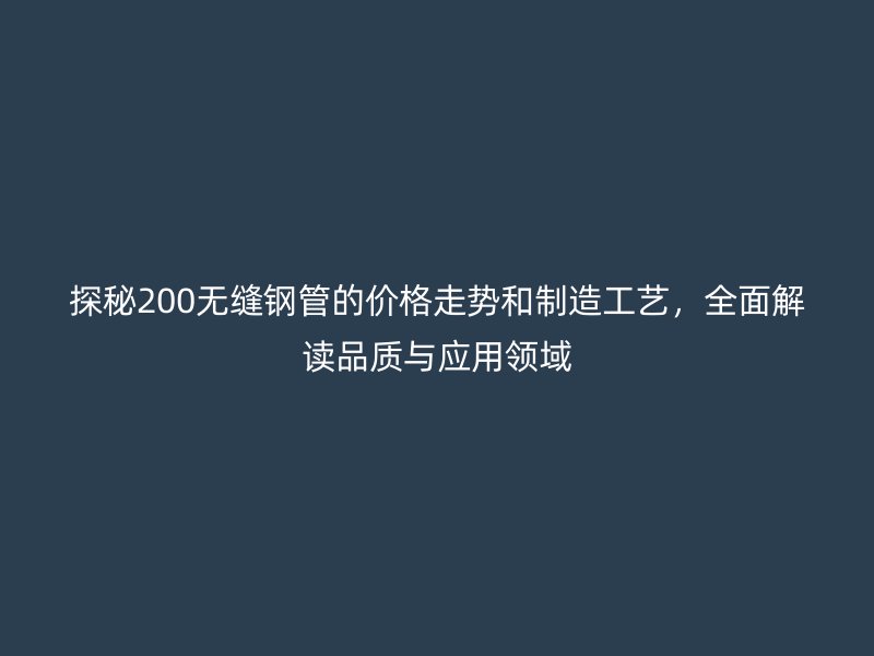 探秘200無縫鋼管的價格走勢和制造工藝，全面解讀品質與應用領域