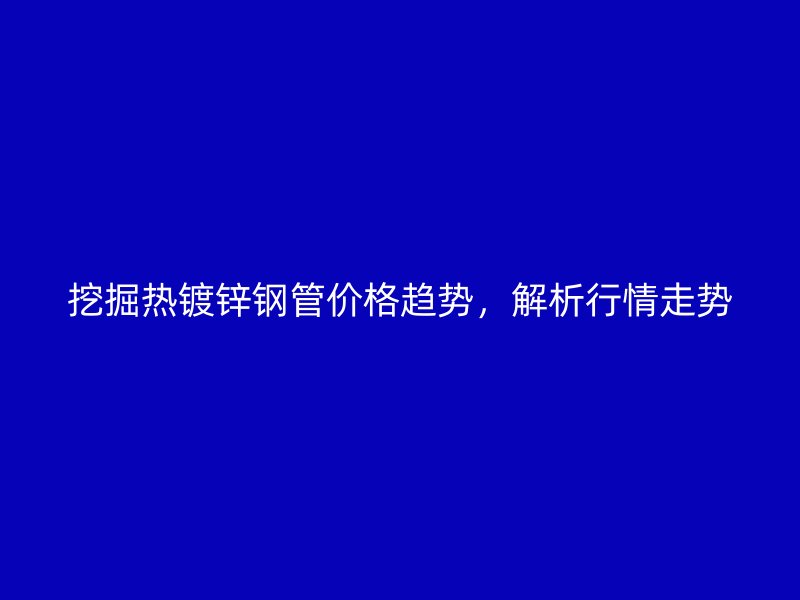 挖掘熱鍍鋅鋼管價(jià)格趨勢(shì)，解析行情走勢(shì)