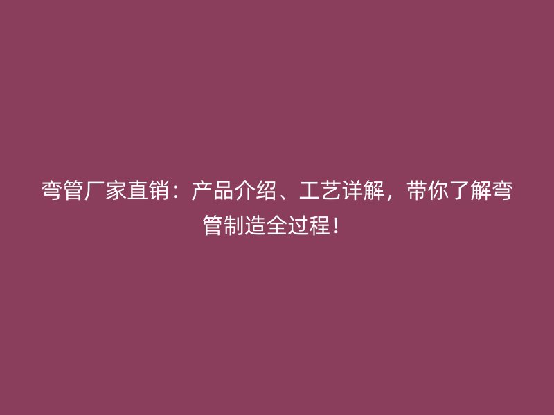 彎管廠家直銷：產(chǎn)品介紹、工藝詳解，帶你了解彎管制造全過程！