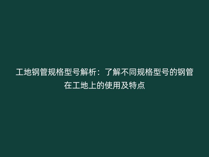 工地鋼管規(guī)格型號解析：了解不同規(guī)格型號的鋼管在工地上的使用及特點
