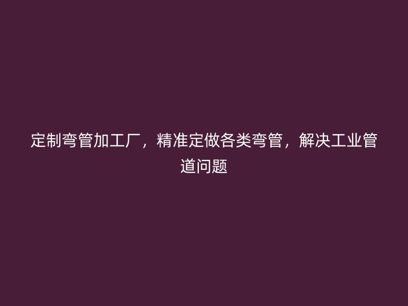 定制彎管加工廠，精準(zhǔn)定做各類彎管，解決工業(yè)管道問(wèn)題
