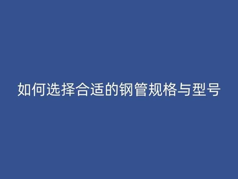 如何選擇合適的鋼管規(guī)格與型號