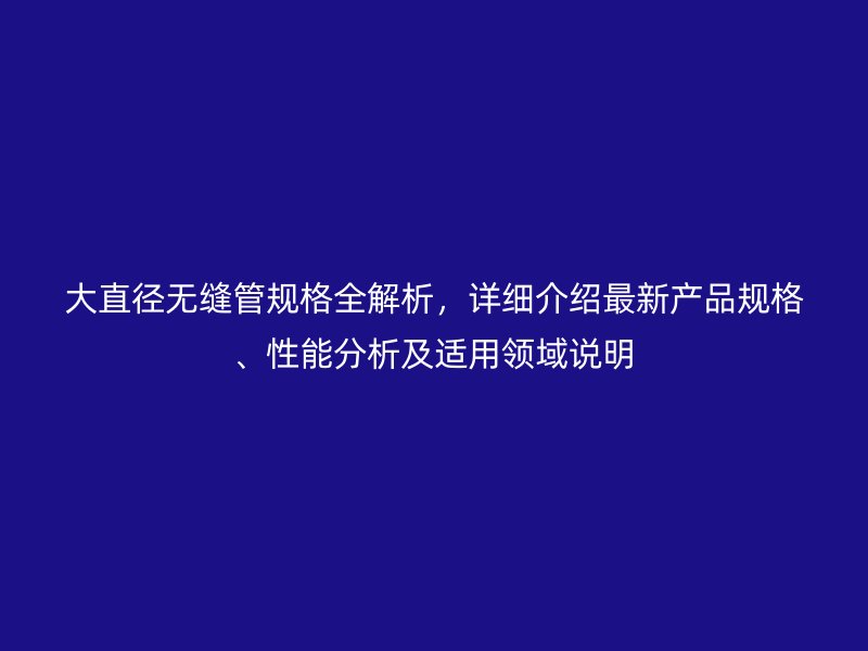 大直徑無(wú)縫管規(guī)格全解析，詳細(xì)介紹最新產(chǎn)品規(guī)格、性能分析及適用領(lǐng)域說(shuō)明