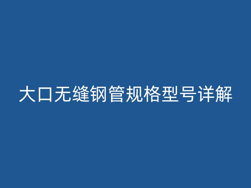 大口無(wú)縫鋼管規(guī)格型號(hào)詳解