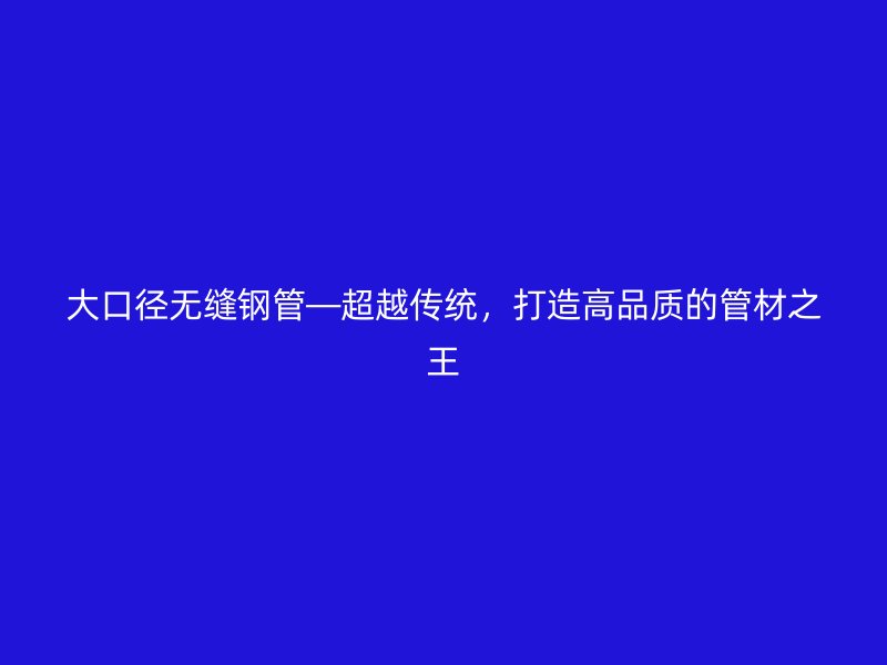 大口徑無縫鋼管—超越傳統(tǒng)，打造高品質(zhì)的管材之王