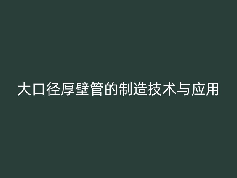 大口徑厚壁管的制造技術與應用