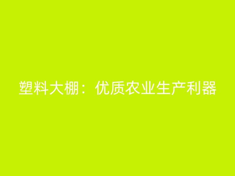 塑料大棚：優(yōu)質(zhì)農(nóng)業(yè)生產(chǎn)利器