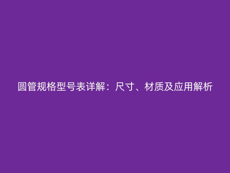 圓管規(guī)格型號(hào)表詳解：尺寸、材質(zhì)及應(yīng)用解析