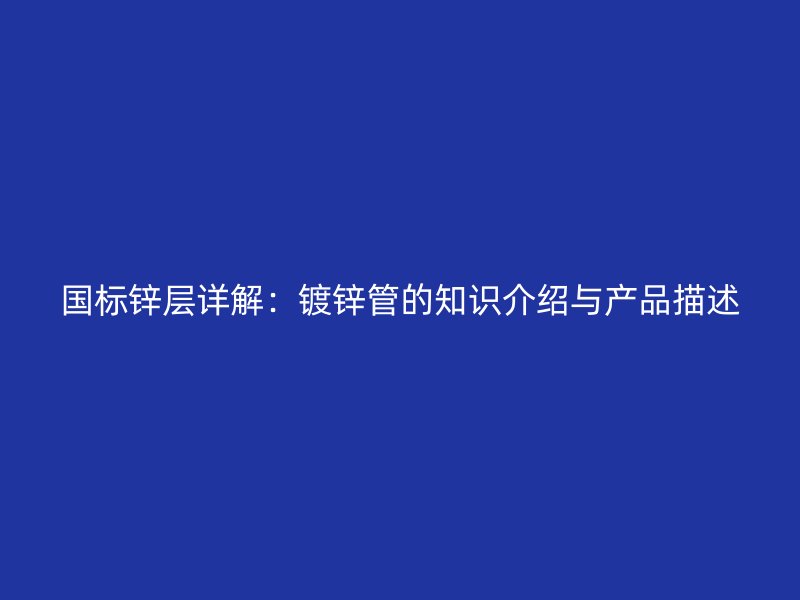 國標(biāo)鋅層詳解：鍍鋅管的知識介紹與產(chǎn)品描述