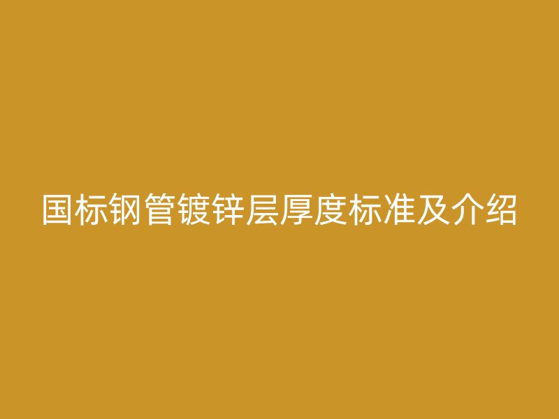 國標(biāo)鋼管鍍鋅層厚度標(biāo)準(zhǔn)及介紹