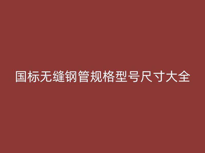 國(guó)標(biāo)無縫鋼管規(guī)格型號(hào)尺寸大全
