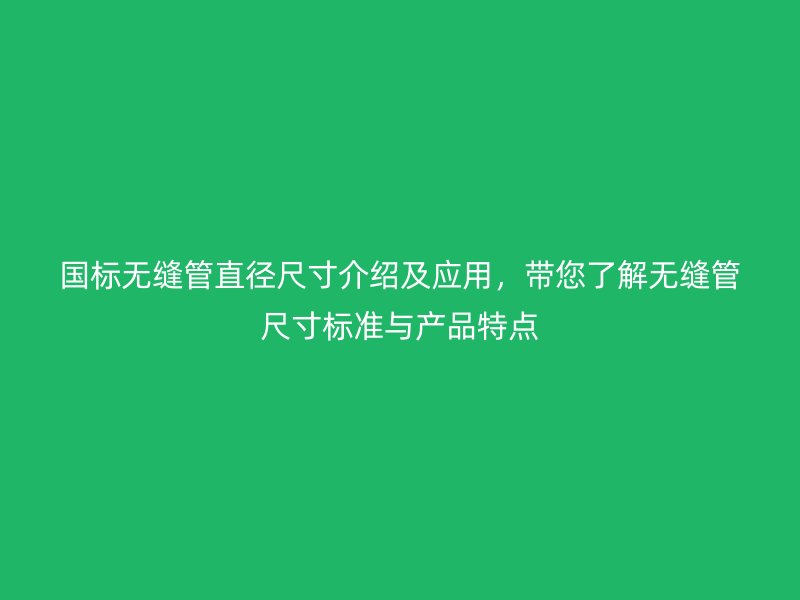 國標無縫管直徑尺寸介紹及應(yīng)用，帶您了解無縫管尺寸標準與產(chǎn)品特點