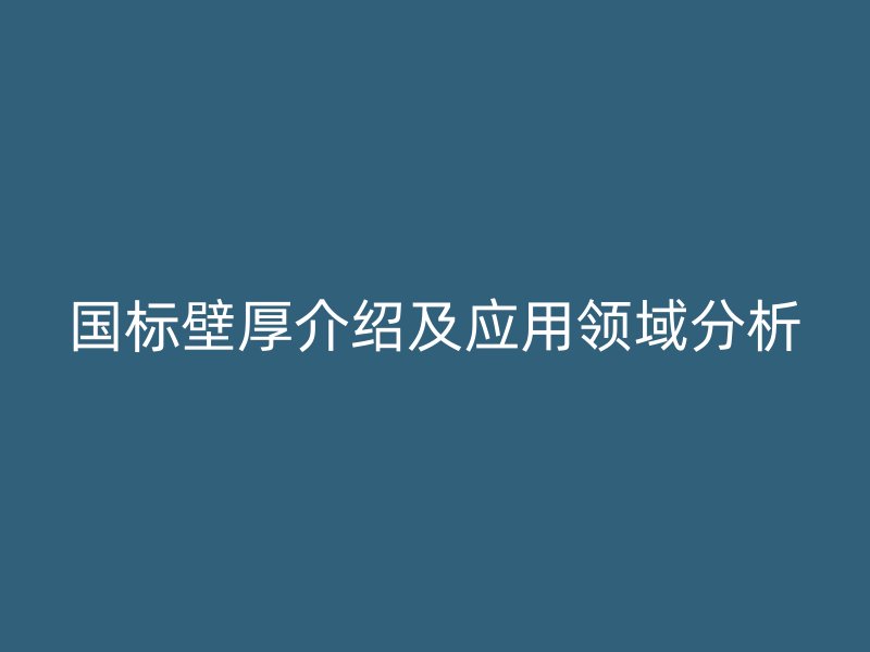 國標(biāo)壁厚介紹及應(yīng)用領(lǐng)域分析
