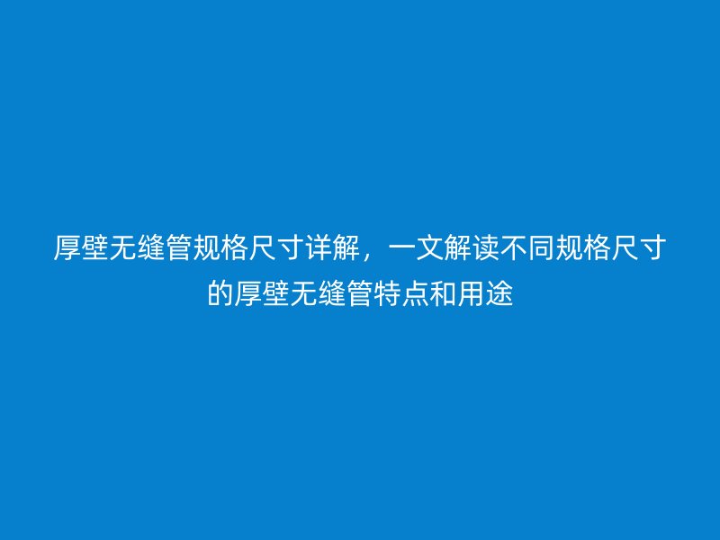 厚壁無縫管規(guī)格尺寸詳解,一文解讀不同規(guī)格尺寸的厚壁無縫管特點和用途