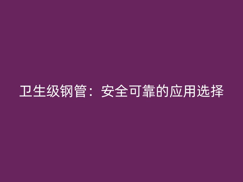 衛(wèi)生級鋼管：安全可靠的應用選擇