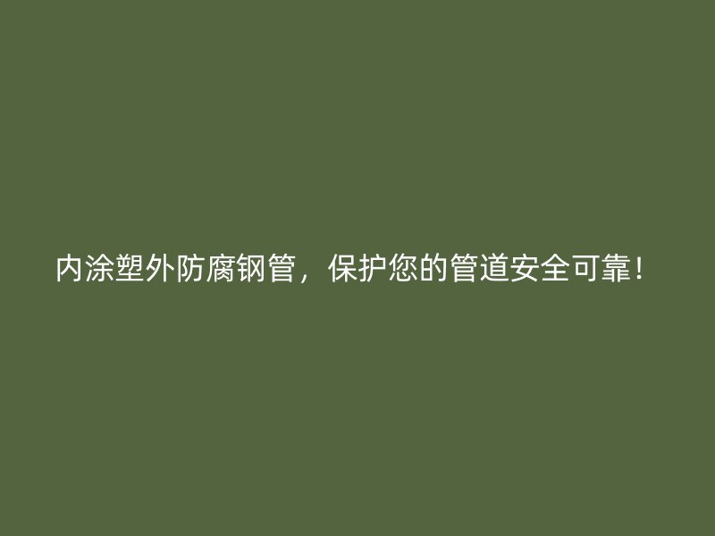 內(nèi)涂塑外防腐鋼管，保護(hù)您的管道安全可靠！