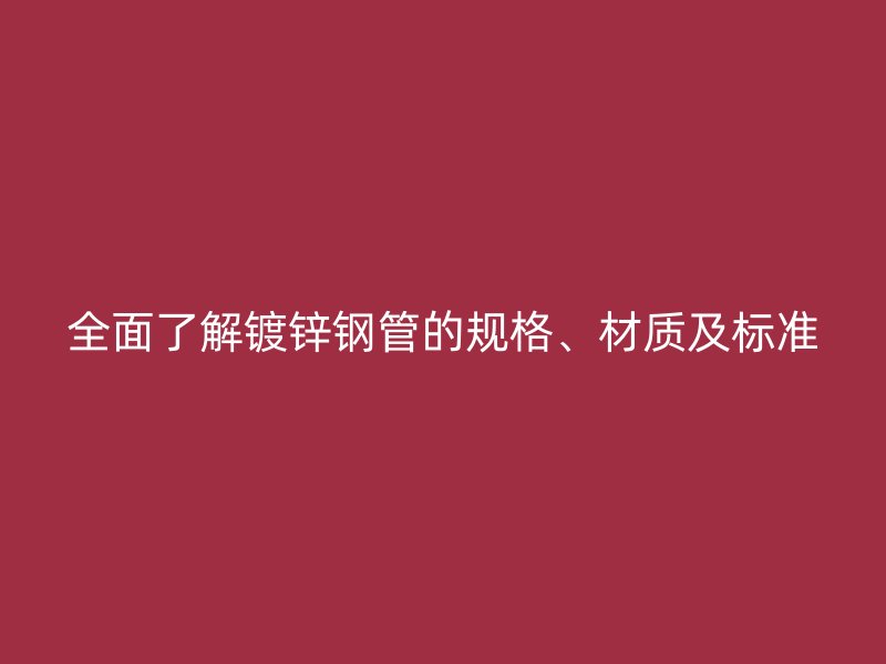 全面了解鍍鋅鋼管的規(guī)格、材質(zhì)及標(biāo)準(zhǔn)