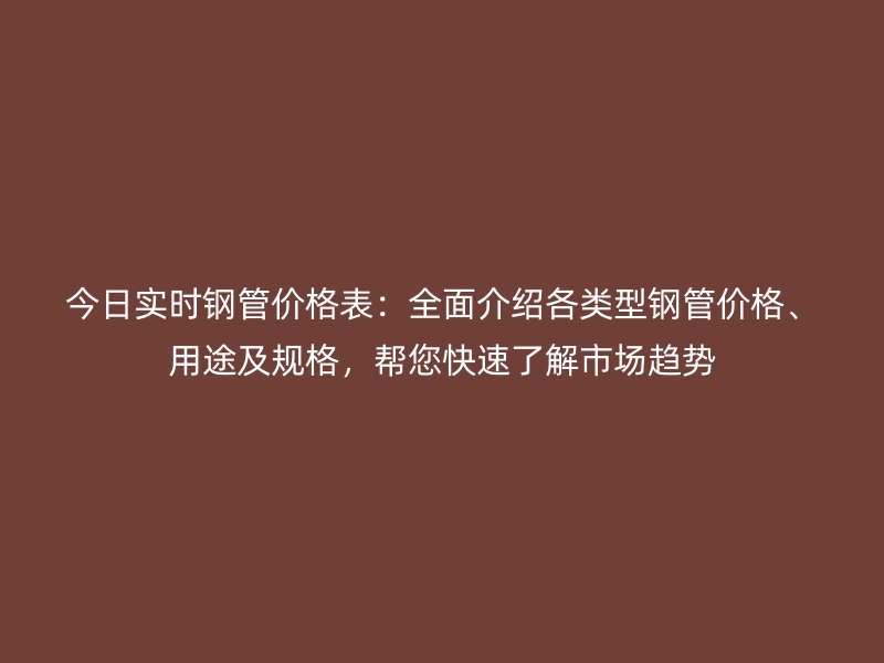 今日實時鋼管價格表：全面介紹各類型鋼管價格、用途及規(guī)格，幫您快速了解市場趨勢