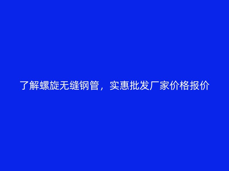 了解螺旋無(wú)縫鋼管，實(shí)惠批發(fā)廠家價(jià)格報(bào)價(jià)