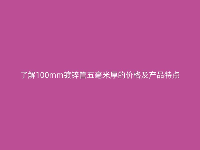了解100mm鍍鋅管五毫米厚的價格及產(chǎn)品特點