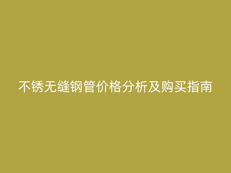 不銹無縫鋼管價(jià)格分析及購買指南