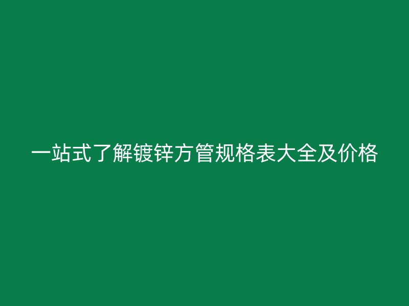 一站式了解鍍鋅方管規(guī)格表大全及價格