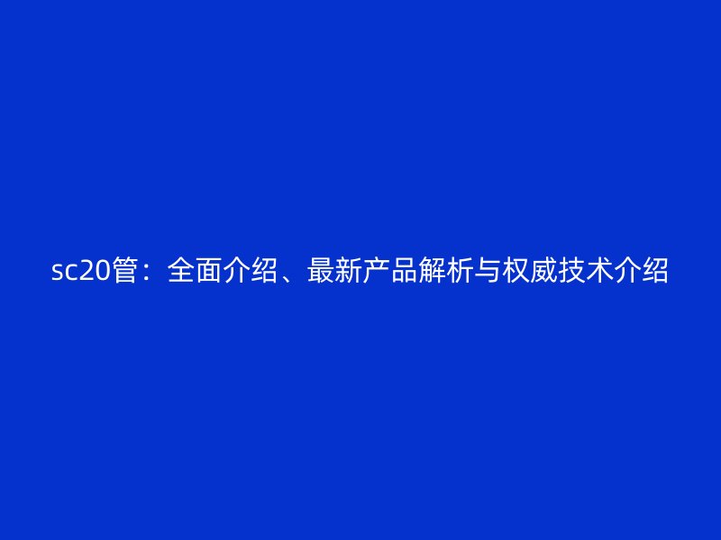 sc20管：全面介紹、最新產(chǎn)品解析與權(quán)威技術(shù)介紹