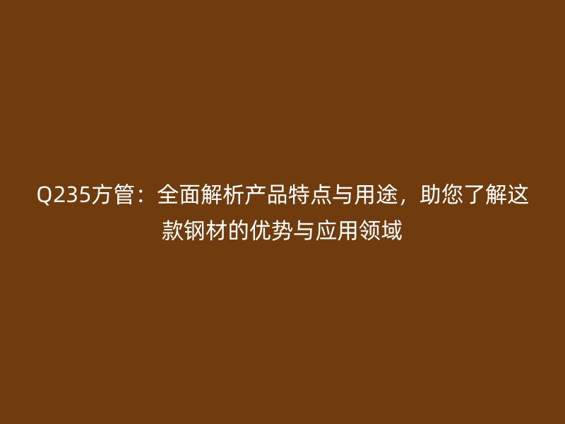 Q235方管：全面解析產(chǎn)品特點與用途，助您了解這款鋼材的優(yōu)勢與應(yīng)用領(lǐng)域