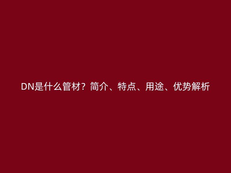 DN是什么管材？簡介、特點(diǎn)、用途、優(yōu)勢解析