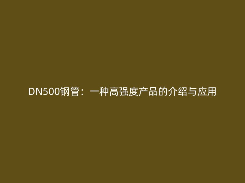 DN500鋼管:一種高強度產(chǎn)品的介紹與應(yīng)用
