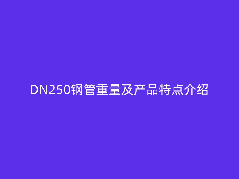 DN250鋼管重量及產(chǎn)品特點介紹