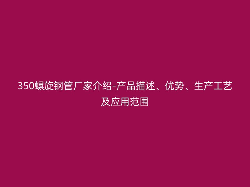 350螺旋鋼管廠家介紹-產(chǎn)品描述、優(yōu)勢(shì)、生產(chǎn)工藝及應(yīng)用范圍