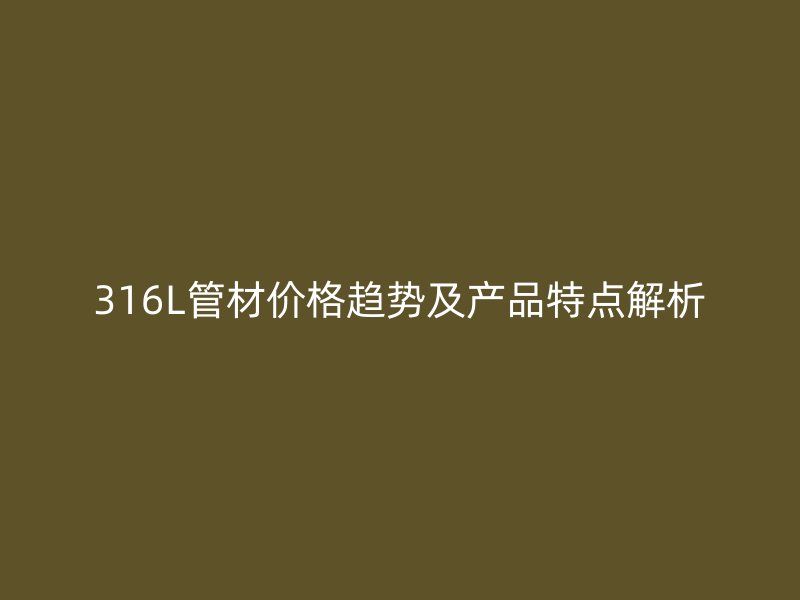 316L管材價格趨勢及產(chǎn)品特點解析