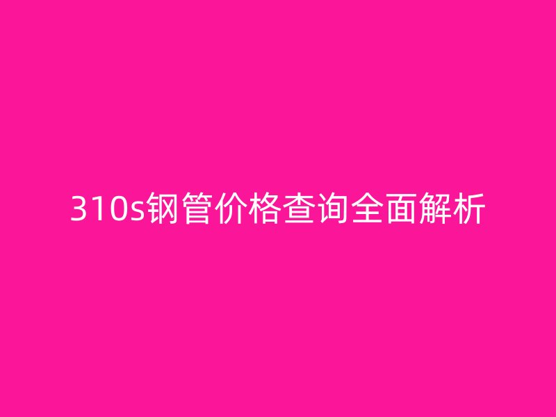 310s鋼管價格查詢?nèi)娼馕? title=