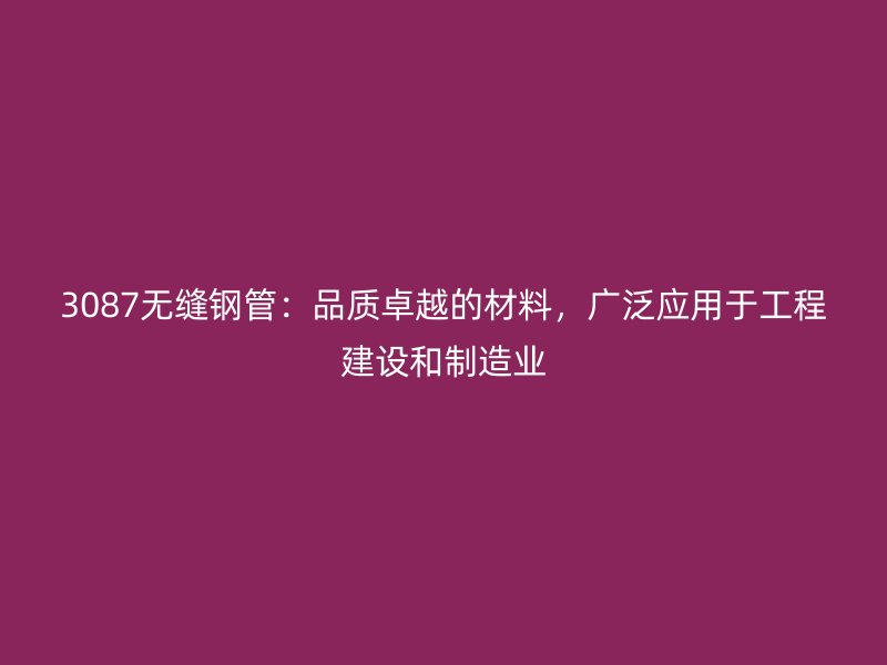 3087無縫鋼管：品質(zhì)卓越的材料，廣泛應(yīng)用于工程建設(shè)和制造業(yè)