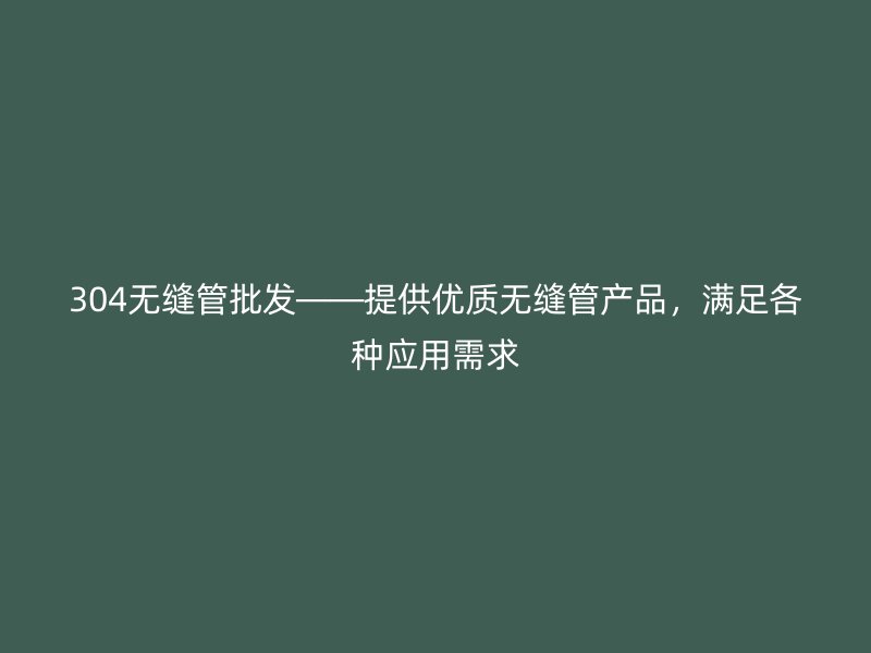 304無縫管批發(fā)——提供優(yōu)質(zhì)無縫管產(chǎn)品，滿足各種應(yīng)用需求