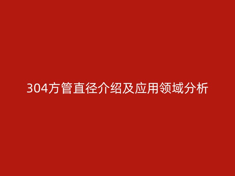 304方管直徑介紹及應(yīng)用領(lǐng)域分析