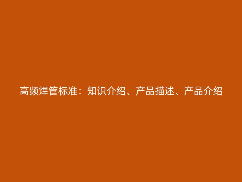 高頻焊管標準：知識介紹、產(chǎn)品描述、產(chǎn)品介紹