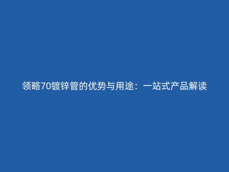 領(lǐng)略70鍍鋅管的優(yōu)勢與用途：一站式產(chǎn)品解讀