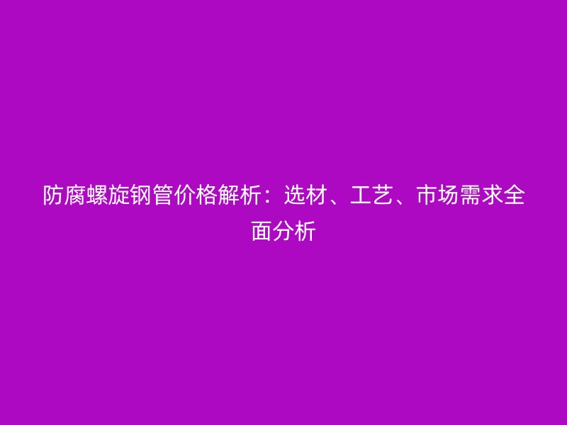 防腐螺旋鋼管價(jià)格解析：選材、工藝、市場需求全面分析