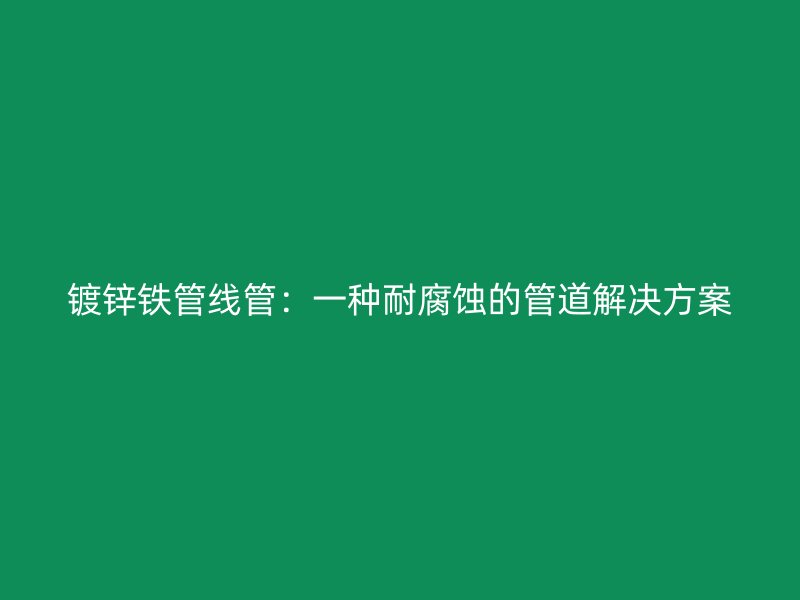 鍍鋅鐵管線管：一種耐腐蝕的管道解決方案