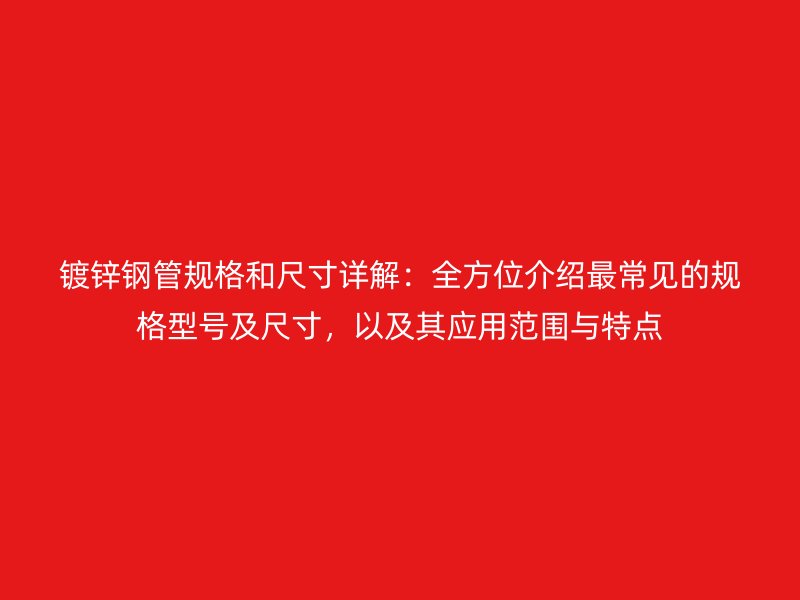 鍍鋅鋼管規(guī)格和尺寸詳解:全方位介紹最常見的規(guī)格型號及尺寸,以及其應(yīng)用范圍與特點