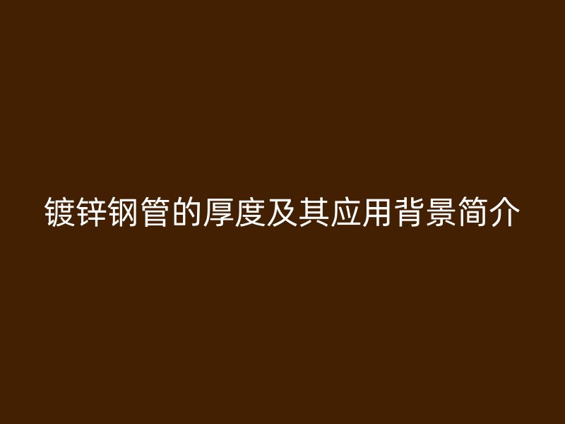 鍍鋅鋼管的厚度及其應(yīng)用背景簡介