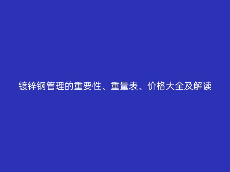 鍍鋅鋼管理的重要性、重量表、價(jià)格大全及解讀