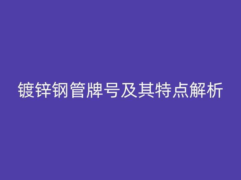 鍍鋅鋼管牌號(hào)及其特點(diǎn)解析