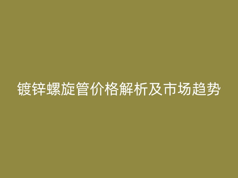 鍍鋅螺旋管價格解析及市場趨勢